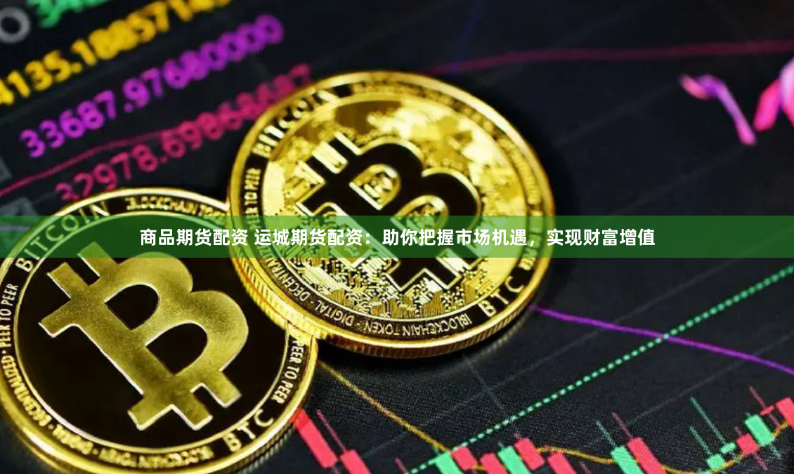 商品期货配资 运城期货配资：助你把握市场机遇，实现财富增值
