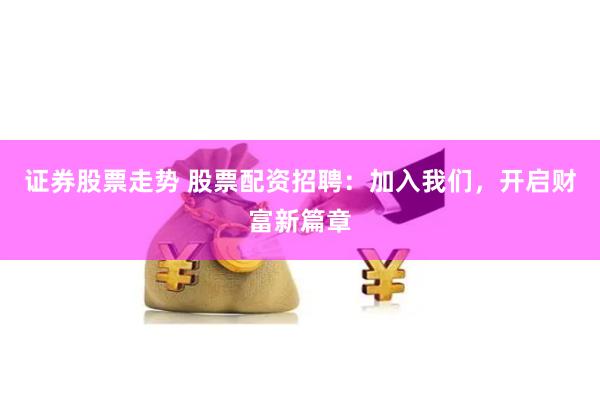 证券股票走势 股票配资招聘：加入我们，开启财富新篇章
