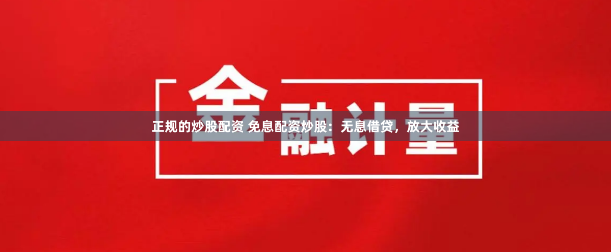 正规的炒股配资 免息配资炒股：无息借贷，放大收益