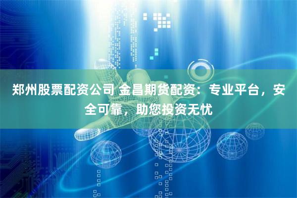 郑州股票配资公司 金昌期货配资：专业平台，安全可靠，助您投资无忧