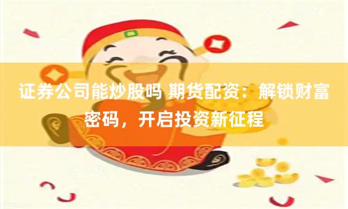 证券公司能炒股吗 期货配资：解锁财富密码，开启投资新征程