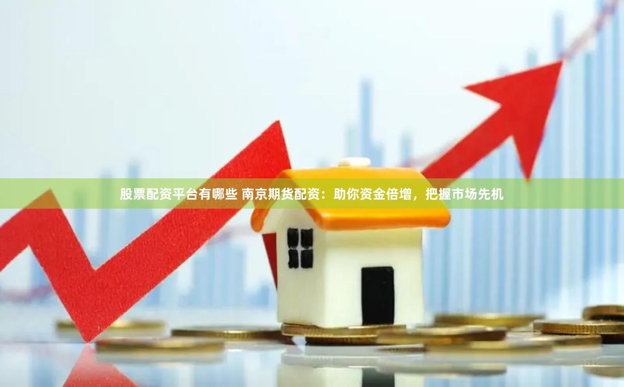 股票配资平台有哪些 南京期货配资：助你资金倍增，把握市场先机