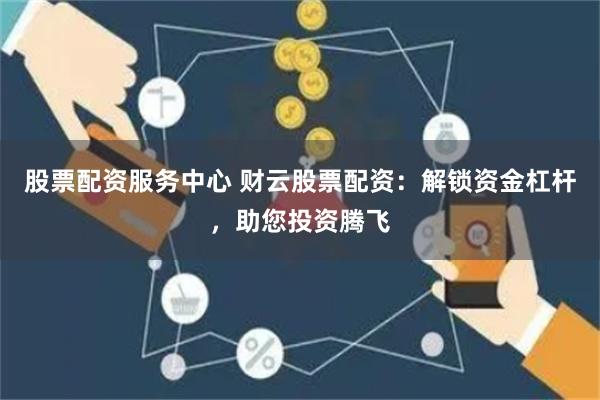 股票配资服务中心 财云股票配资：解锁资金杠杆，助您投资腾飞
