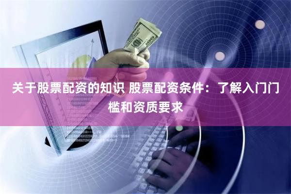 关于股票配资的知识 股票配资条件：了解入门门槛和资质要求