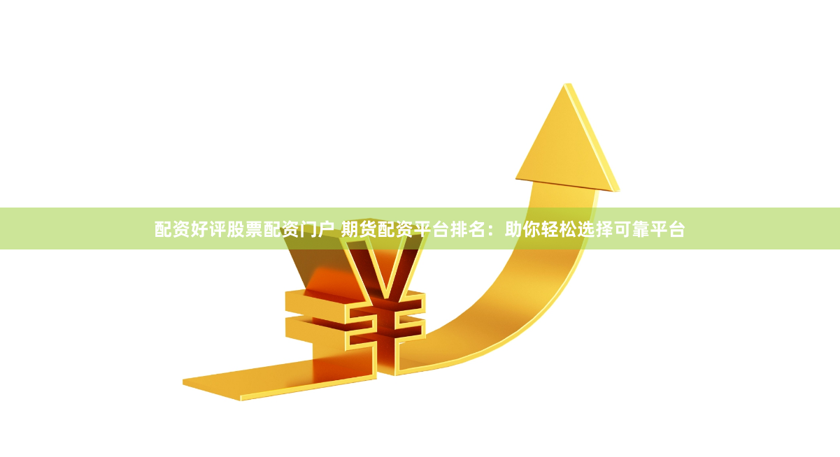 配资好评股票配资门户 期货配资平台排名：助你轻松选择可靠平台
