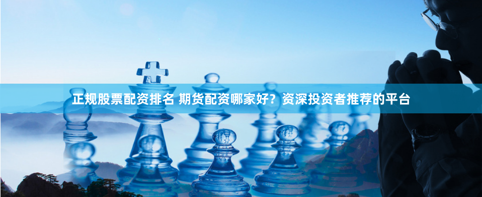 正规股票配资排名 期货配资哪家好？资深投资者推荐的平台