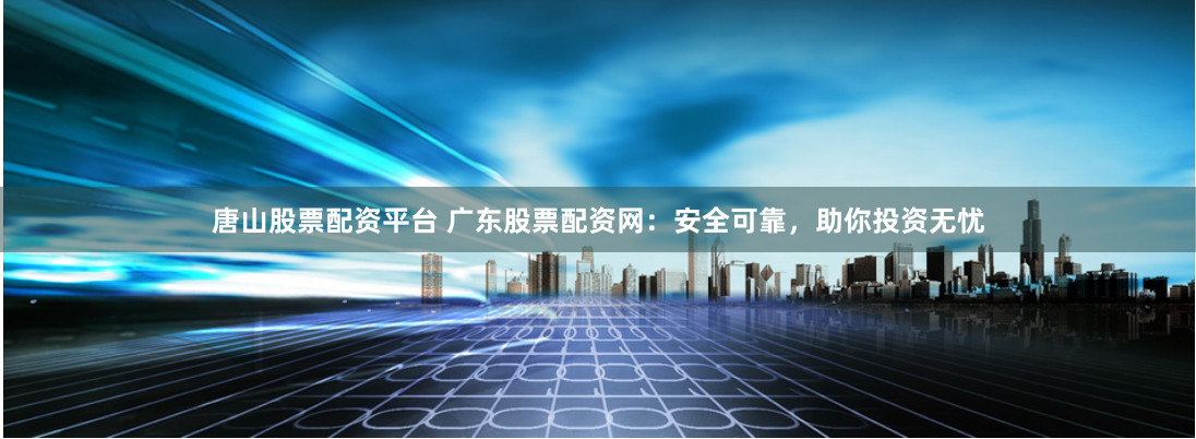 唐山股票配资平台 广东股票配资网：安全可靠，助你投资无忧
