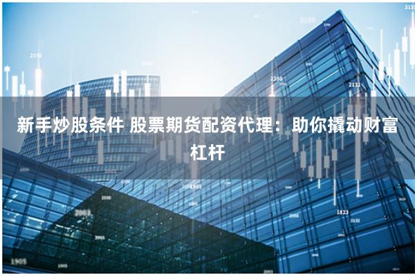 新手炒股条件 股票期货配资代理：助你撬动财富杠杆