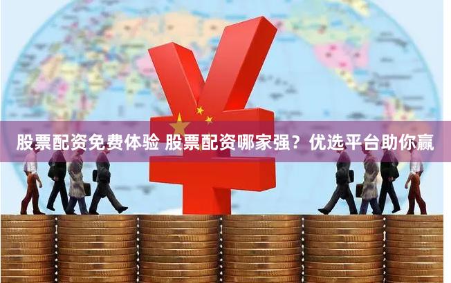 股票配资免费体验 股票配资哪家强？优选平台助你赢