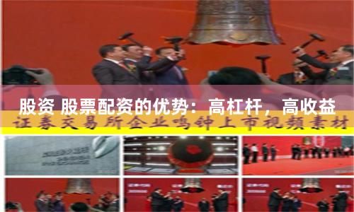 股资 股票配资的优势：高杠杆，高收益