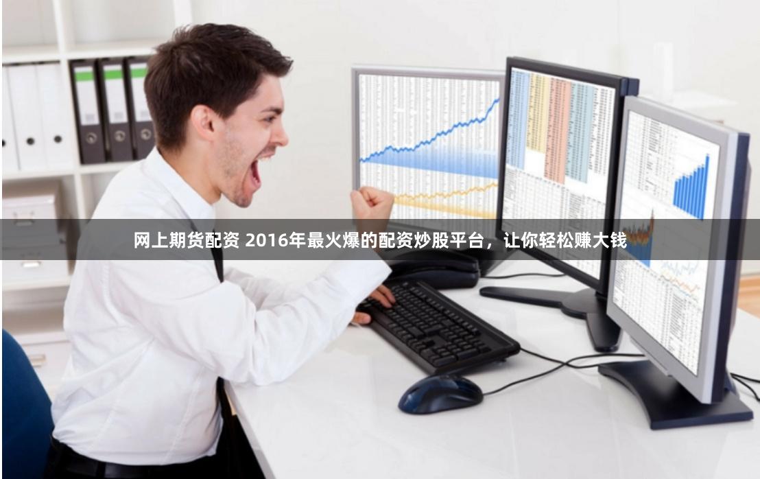 网上期货配资 2016年最火爆的配资炒股平台，让你轻松赚大钱
