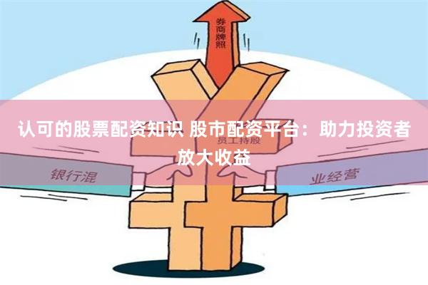 认可的股票配资知识 股市配资平台：助力投资者放大收益