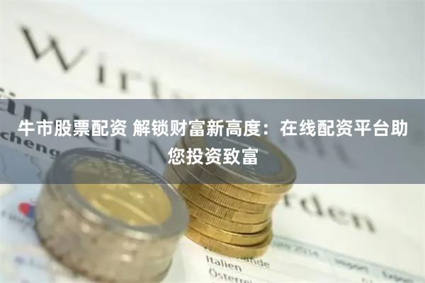 牛市股票配资 解锁财富新高度：在线配资平台助您投资致富