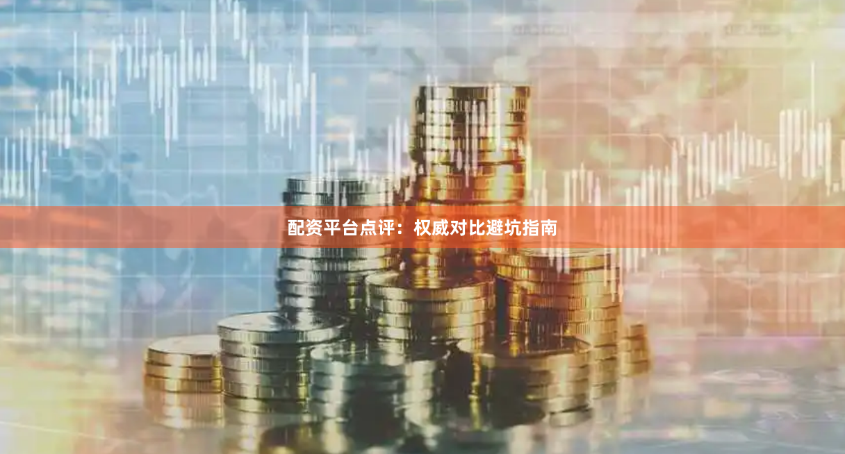 配资平台点评：权威对比避坑指南