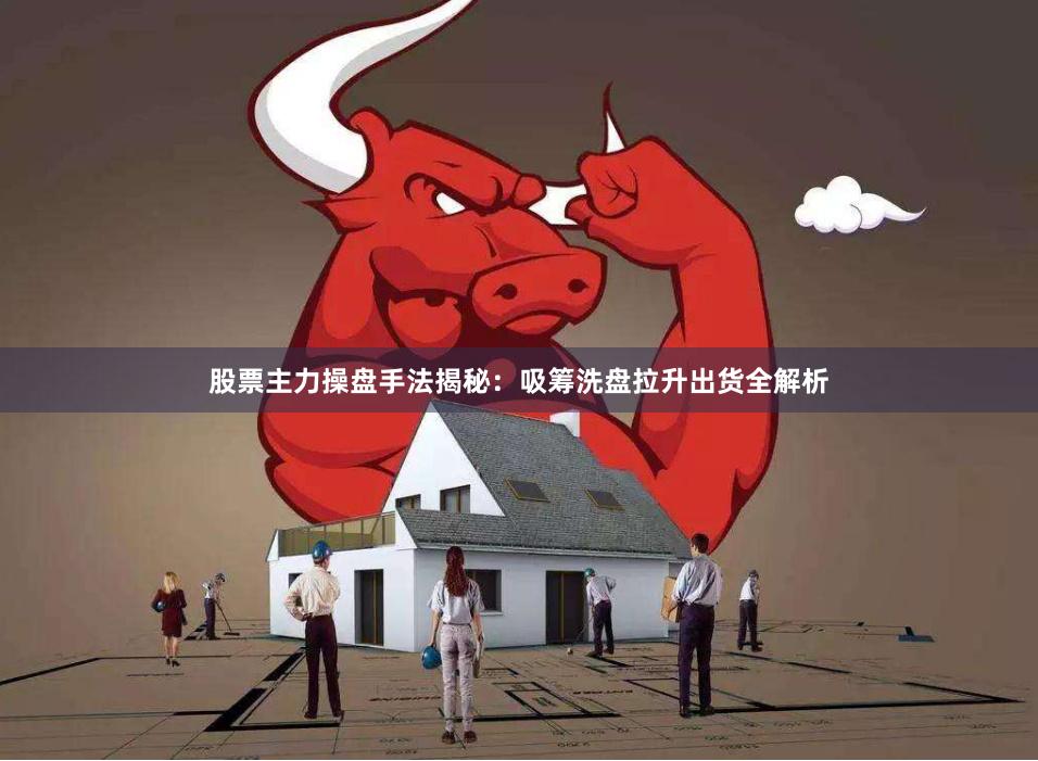 股票主力操盘手法揭秘：吸筹洗盘拉升出货全解析