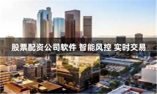 股票配资公司软件 智能风控 实时交易