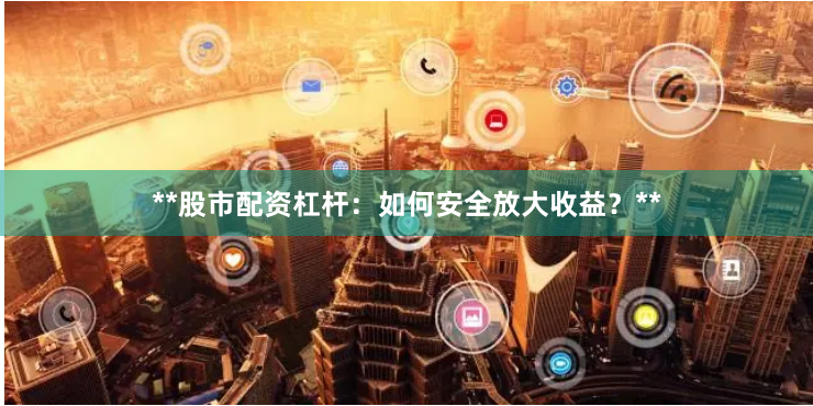 **股市配资杠杆：如何安全放大收益？**
