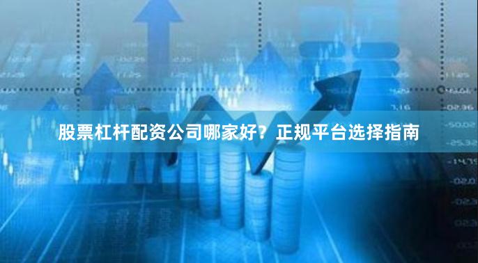 股票杠杆配资公司哪家好？正规平台选择指南