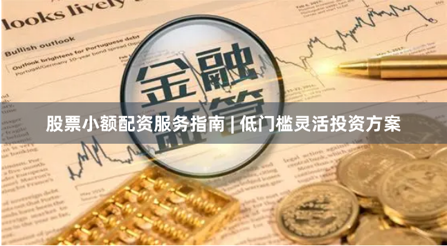 股票小额配资服务指南 | 低门槛灵活投资方案