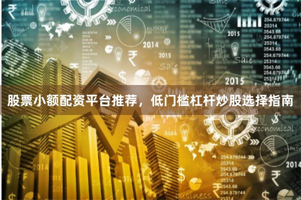股票小额配资平台推荐，低门槛杠杆炒股选择指南
