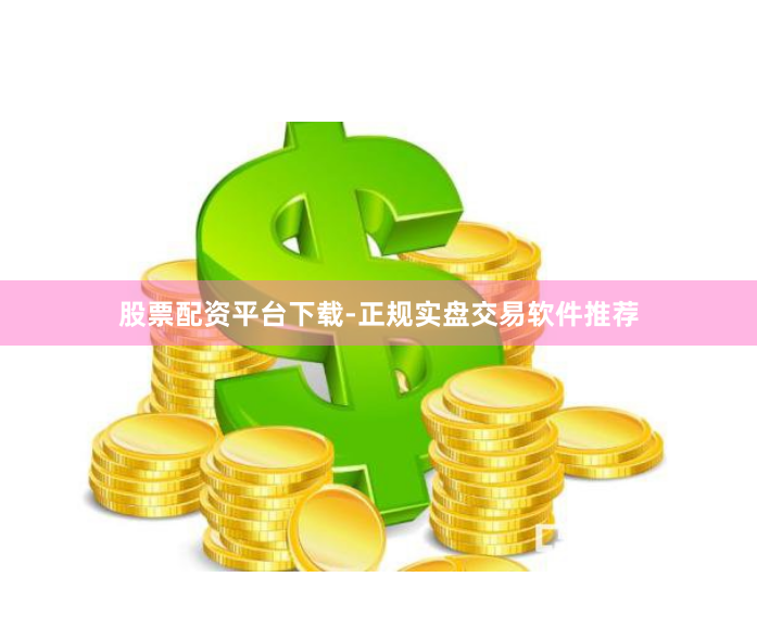 股票配资平台下载-正规实盘交易软件推荐