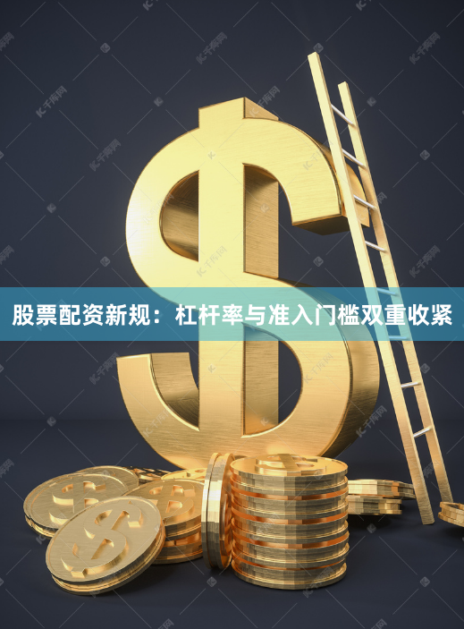 股票配资新规：杠杆率与准入门槛双重收紧
